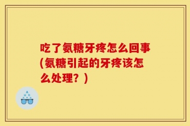 吃了氨糖牙疼怎么回事(氨糖引起的牙疼该怎么处理？)