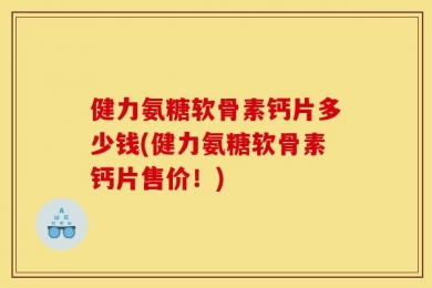 健力氨糖软骨素钙片多少钱(健力氨糖软骨素钙片售价！)