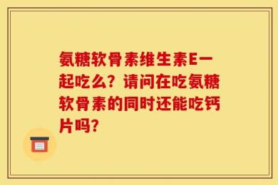 氨糖软骨素维生素E一起吃么？请问在吃氨糖软骨素的同时还能吃钙片吗？