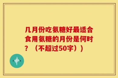 几月份吃氨糖好最适合食用氨糖的月份是何时？（不超过50字）)