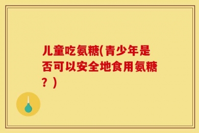 儿童吃氨糖(青少年是否可以安全地食用氨糖？)