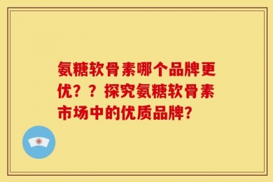 氨糖软骨素哪个品牌更优？？探究氨糖软骨素市场中的优质品牌？