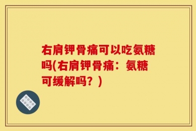 右肩钾骨痛可以吃氨糖吗(右肩钾骨痛：氨糖可缓解吗？)