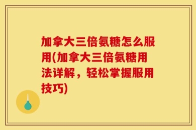 加拿大三倍氨糖怎么服用(加拿大三倍氨糖用法详解，轻松掌握服用技巧)