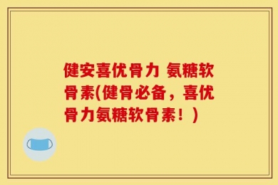 健安喜优骨力 氨糖软骨素(健骨必备，喜优骨力氨糖软骨素！)