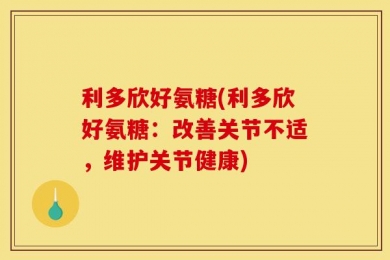 利多欣好氨糖(利多欣好氨糖：改善关节不适，维护关节健康)