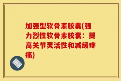 加强型软骨素胶囊(强力烈性软骨素胶囊：提高关节灵活性和减缓疼痛)