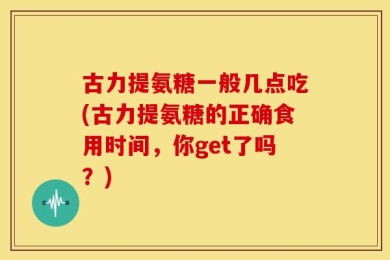 古力提氨糖一般几点吃(古力提氨糖的正确食用时间，你get了吗？)