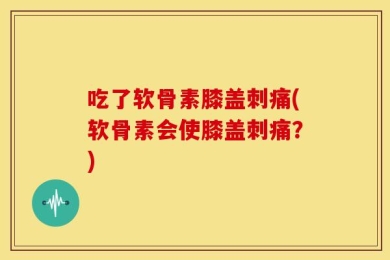 吃了软骨素膝盖刺痛(软骨素会使膝盖刺痛？)