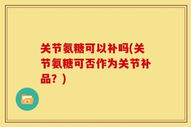 关节氨糖可以补吗(关节氨糖可否作为关节补品？)