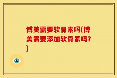 博美需要软骨素吗(博美需要添加软骨素吗？)
