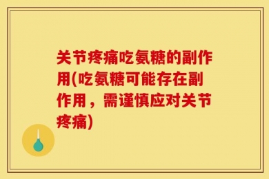 关节疼痛吃氨糖的副作用(吃氨糖可能存在副作用，需谨慎应对关节疼痛)