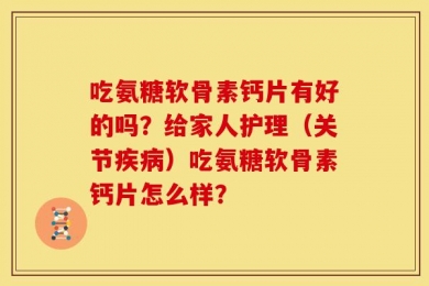 吃氨糖软骨素钙片有好的吗？给家人护理（关节疾病）吃氨糖软骨素钙片怎么样？
