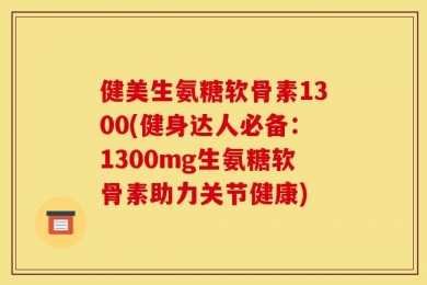 健美生氨糖软骨素1300(健身达人必备：1300mg生氨糖软骨素助力关节健康)