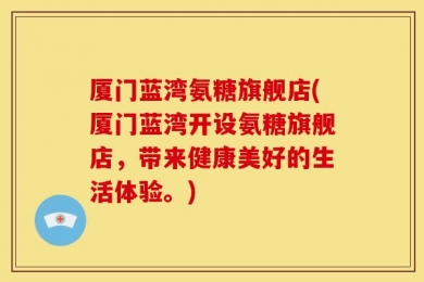 厦门蓝湾氨糖旗舰店(厦门蓝湾开设氨糖旗舰店，带来健康美好的生活体验。)