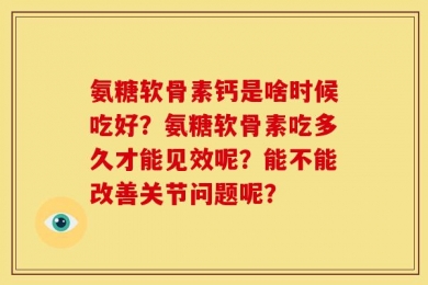 氨糖软骨素钙是啥时候吃好？氨糖软骨素吃多久才能见效呢？能不能改善关节问题呢？