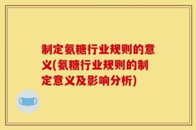 制定氨糖行业规则的意义(氨糖行业规则的制定意义及影响分析)