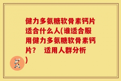 健力多氨糖软骨素钙片适合什么人(谁适合服用健力多氨糖软骨素钙片？  适用人群分析)