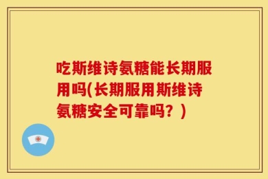 吃斯维诗氨糖能长期服用吗(长期服用斯维诗氨糖安全可靠吗？)