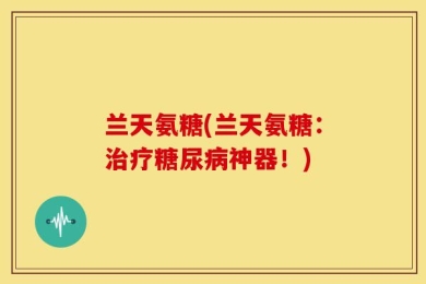 兰天氨糖(兰天氨糖：治疗糖尿病神器！)