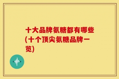 十大品牌氨糖都有哪些(十个顶尖氨糖品牌一览)