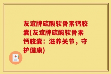 友谊牌硫酸软骨素钙胶囊(友谊牌硫酸软骨素钙胶囊：滋养关节，守护健康)