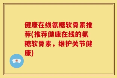 健康在线氨糖软骨素推荐(推荐健康在线的氨糖软骨素，维护关节健康)