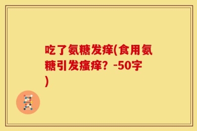吃了氨糖发痒(食用氨糖引发瘙痒？-50字)