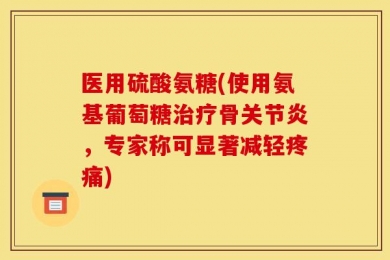 医用硫酸氨糖(使用氨基葡萄糖治疗骨关节炎，专家称可显著减轻疼痛)