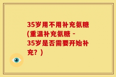 35岁用不用补充氨糖(重温补充氨糖 - 35岁是否需要开始补充？)