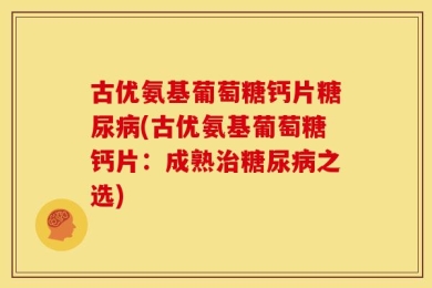 古优氨基葡萄糖钙片糖尿病(古优氨基葡萄糖钙片：成熟治糖尿病之选)