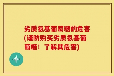 劣质氨基葡萄糖的危害(谨防购买劣质氨基葡萄糖！了解其危害)