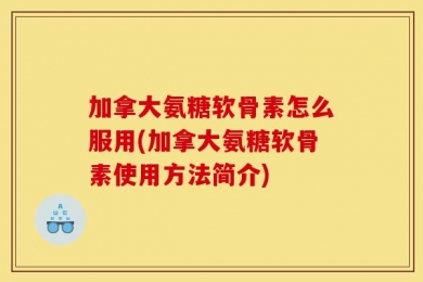 加拿大氨糖软骨素怎么服用(加拿大氨糖软骨素使用方法简介)