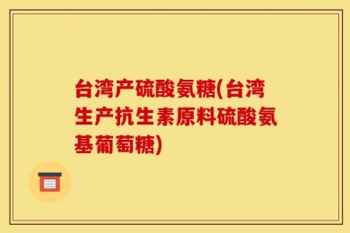 台湾产硫酸氨糖(台湾生产抗生素原料硫酸氨基葡萄糖)