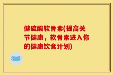健硫酸软骨素(提高关节健康，软骨素进入你的健康饮食计划)