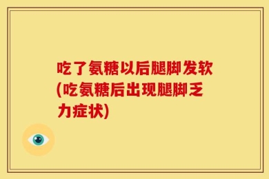 吃了氨糖以后腿脚发软(吃氨糖后出现腿脚乏力症状)