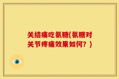 关结痛吃氨糖(氨糖对关节疼痛效果如何？)