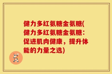 健力多红氨糖金氨糖(健力多红氨糖金氨糖：促进肌肉健康，提升体能的力量之选)