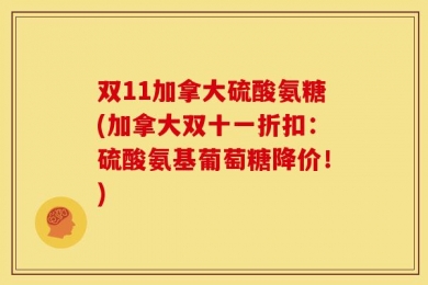 双11加拿大硫酸氨糖(加拿大双十一折扣：硫酸氨基葡萄糖降价！)