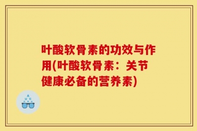 叶酸软骨素的功效与作用(叶酸软骨素：关节健康必备的营养素)