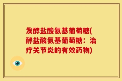 发酵盐酸氨基葡萄糖(酵盐酸氨基葡萄糖：治疗关节炎的有效药物)