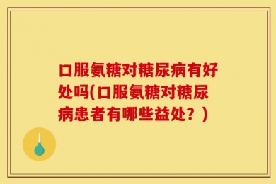 口服氨糖对糖尿病有好处吗(口服氨糖对糖尿病患者有哪些益处？)