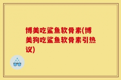 博美吃鲨鱼软骨素(博美狗吃鲨鱼软骨素引热议)