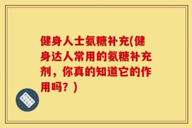 健身人士氨糖补充(健身达人常用的氨糖补充剂，你真的知道它的作用吗？)