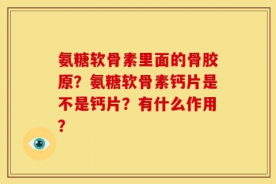 氨糖软骨素里面的骨胶原？氨糖软骨素钙片是不是钙片？有什么作用？