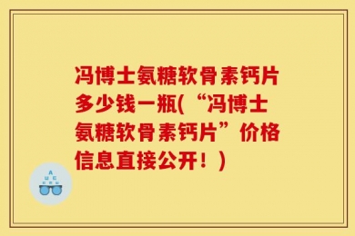 冯博士氨糖软骨素钙片多少钱一瓶(“冯博士氨糖软骨素钙片”价格信息直接公开！)