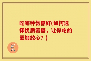 吃哪种氨糖好(如何选择优质氨糖，让你吃的更加放心？)