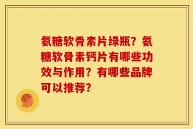 氨糖软骨素片绿瓶？氨糖软骨素钙片有哪些功效与作用？有哪些品牌可以推荐？