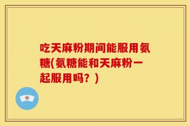 吃天麻粉期间能服用氨糖(氨糖能和天麻粉一起服用吗？)