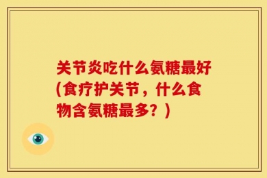 关节炎吃什么氨糖最好(食疗护关节，什么食物含氨糖最多？)